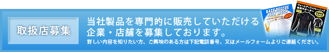 取扱店募集当社製品を専門的に販売していただける企業・店舗を募集しております。詳しい内容を知りたい方、ご興味のある方は下記電話番号、又はメールフォームよりご連絡ください。